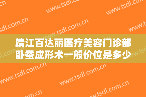 靖江百达丽医疗美容门诊部卧蚕成形术一般价位是多少?好不好?
