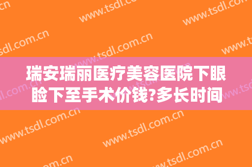 瑞安瑞丽医疗美容医院下眼睑下至手术价钱?多长时间恢复?(瑞安瑞丽双眼皮)