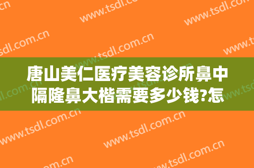 唐山美仁医疗美容诊所鼻中隔隆鼻大楷需要多少钱?怎么样?(隆鼻整形手术哪家医院好)