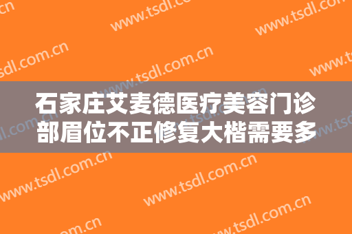 石家庄艾麦德医疗美容门诊部眉位不正修复大楷需要多少钱?有哪些优势?