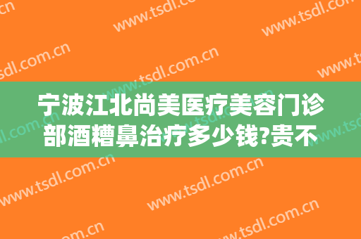 宁波江北尚美医疗美容门诊部酒糟鼻治疗多少钱?贵不贵?(杭州看酒糟鼻最好的医院)