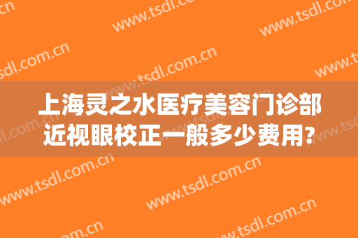 上海灵之水医疗美容门诊部近视眼校正一般多少费用?需要多久恢复?(上海灵之水医疗美容医院)