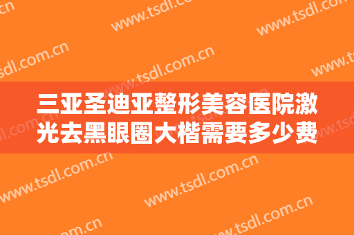 三亚圣迪亚整形美容医院激光去黑眼圈大楷需要多少费用?有哪些优势?