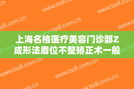 上海名格医疗美容门诊部Z成形法眉位不整矫正术一般价位是多少?可靠吗?