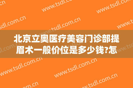 北京立奥医疗美容门诊部提眉术一般价位是多少钱?怎么样?(北京哪个医院做提眉好)