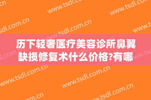 历下轻奢医疗美容诊所鼻翼缺损修复术什么价格?有哪些优势?(西安鼻翼缩小手术价格)