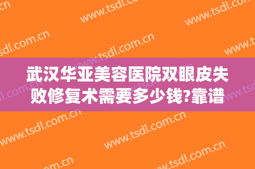 武汉华亚美容医院双眼皮失败修复术需要多少钱?靠谱吗?(武汉华亚美容整形医院地址)
