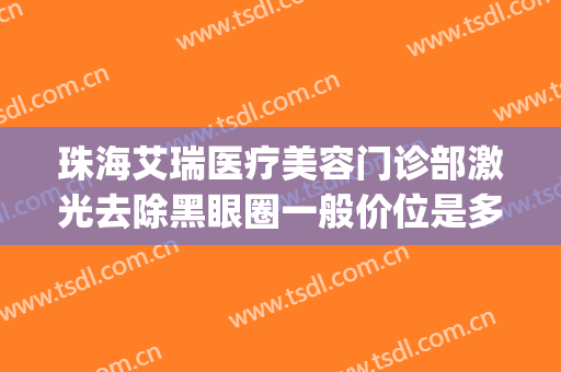 珠海艾瑞医疗美容门诊部激光去除黑眼圈一般价位是多少?靠谱吗?(珠海艾瑞整形医院)