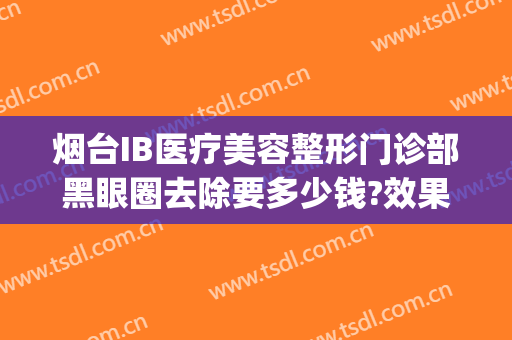 烟台IB医疗美容整形门诊部黑眼圈去除要多少钱?效果怎么样?(烟台ib医疗美容整形医院曝光)
