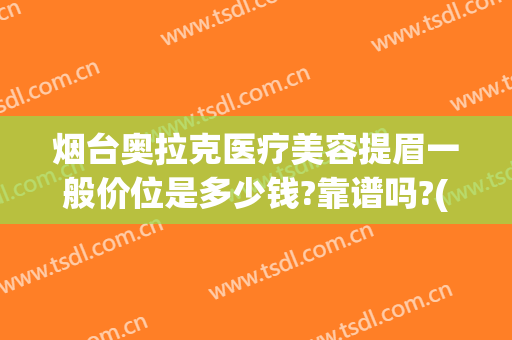烟台奥拉克医疗美容提眉一般价位是多少钱?靠谱吗?(奥拉克医疗美容医院怎么样)
