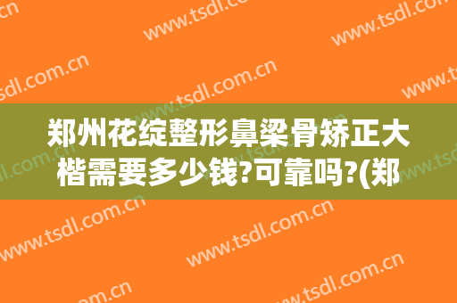 郑州花绽整形鼻梁骨矫正大楷需要多少钱?可靠吗?(郑州整形整容医生)