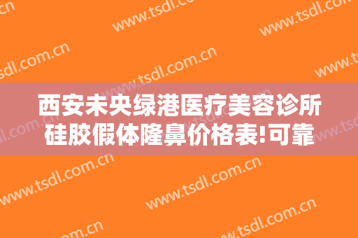 西安未央绿港医疗美容诊所硅胶假体隆鼻价格表!可靠吗?