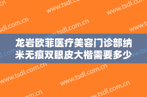 龙岩欧菲医疗美容门诊部纳米无痕双眼皮大楷需要多少费用?多长时间恢复?