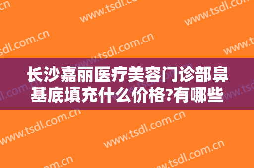 长沙嘉丽医疗美容门诊部鼻基底填充什么价格?有哪些优势?