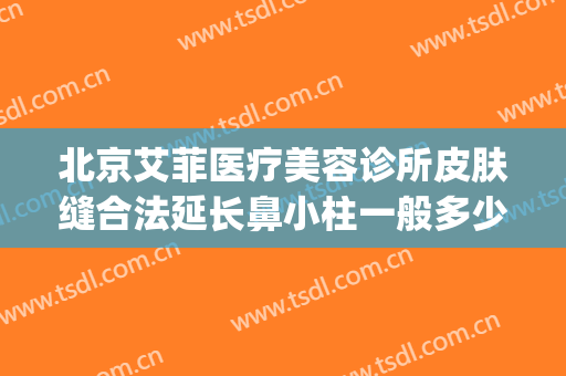 北京艾菲医疗美容诊所皮肤缝合法延长鼻小柱一般多少费用?怎么样?(艾菲医疗美容医院)