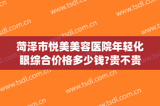 菏泽市悦美美容医院年轻化眼综合价格多少钱?贵不贵?(菏泽悦美整形医院电话)