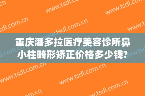 重庆潘多拉医疗美容诊所鼻小柱畸形矫正价格多少钱?怎么样?(重庆附近整形医院)