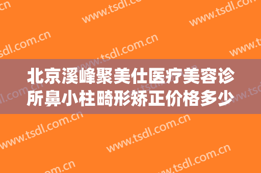 北京溪峰聚美仕医疗美容诊所鼻小柱畸形矫正价格多少钱?靠谱吗?(北京溪峰聚美仕医院)
