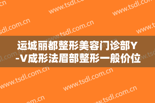 运城丽都整形美容门诊部Y-V成形法眉部整形一般价位是多少费用?有哪些优势?