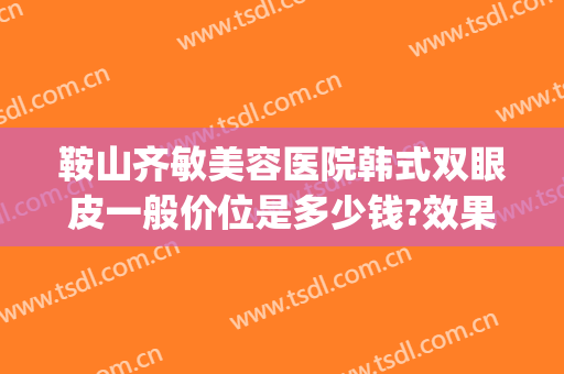 鞍山齐敏美容医院韩式双眼皮一般价位是多少钱?效果怎么样?(鞍山齐敏美容整形医院)