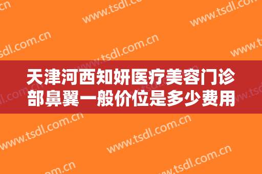 天津河西知妍医疗美容门诊部鼻翼一般价位是多少费用?多长时间恢复?