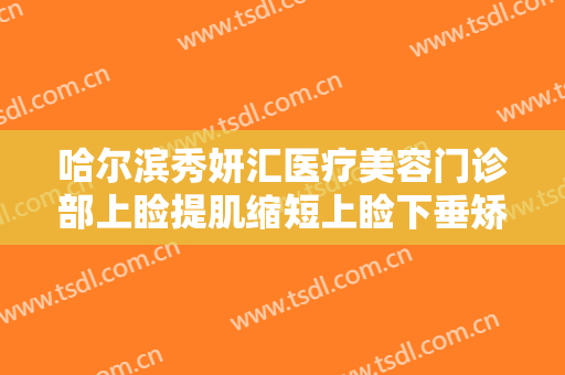 哈尔滨秀妍汇医疗美容门诊部上睑提肌缩短上睑下垂矫正术大楷需要多少钱?多长时间恢复?
