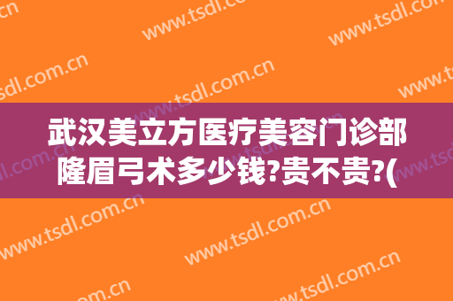 武汉美立方医疗美容门诊部隆眉弓术多少钱?贵不贵?(武汉美立方美容医院怎么样)
