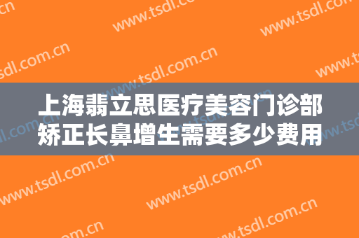 上海翡立思医疗美容门诊部矫正长鼻增生需要多少费用?需要多久恢复?