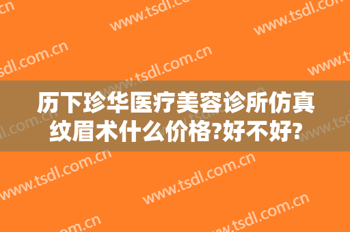 历下珍华医疗美容诊所仿真纹眉术什么价格?好不好?