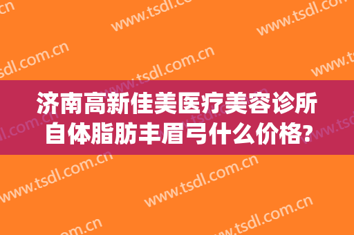 济南高新佳美医疗美容诊所自体脂肪丰眉弓什么价格?效果怎么样?(济南佳美医疗美容整形门诊部)