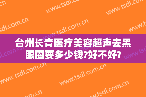 台州长青医疗美容超声去黑眼圈要多少钱?好不好?