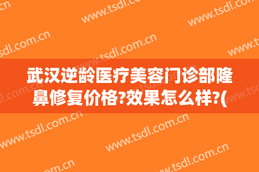 武汉逆龄医疗美容门诊部隆鼻修复价格?效果怎么样?(武汉隆鼻整形)