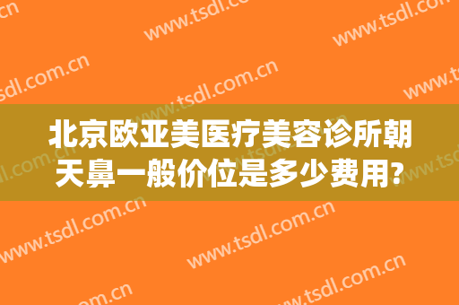 北京欧亚美医疗美容诊所朝天鼻一般价位是多少费用?需要多久恢复?(北京欧华医疗美容医院怎么样)
