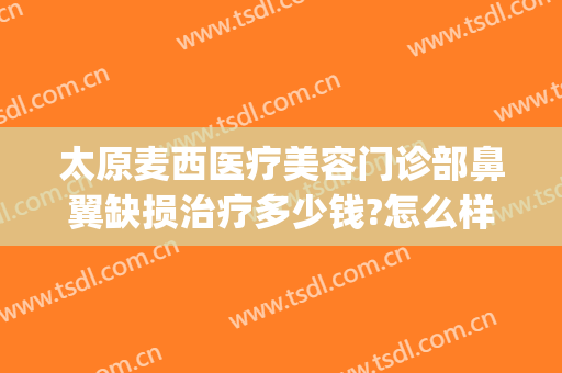 太原麦西医疗美容门诊部鼻翼缺损治疗多少钱?怎么样?(太原麦西整形美容医院)