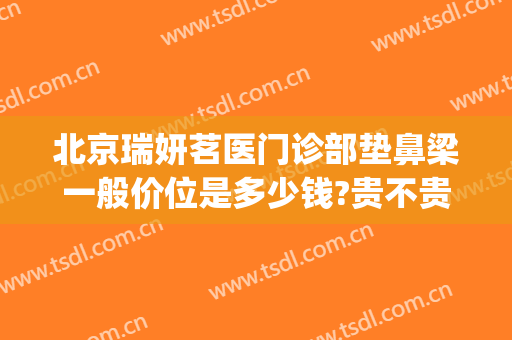 北京瑞妍茗医门诊部垫鼻梁一般价位是多少钱?贵不贵?(北京瑞妍茗医怎么样)