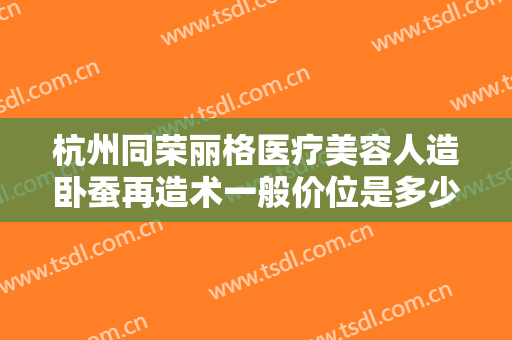 杭州同荣丽格医疗美容人造卧蚕再造术一般价位是多少费用?需要多久恢复?