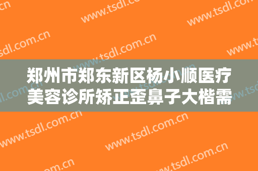 郑州市郑东新区杨小顺医疗美容诊所矫正歪鼻子大楷需要多少费用?多长时间恢复?