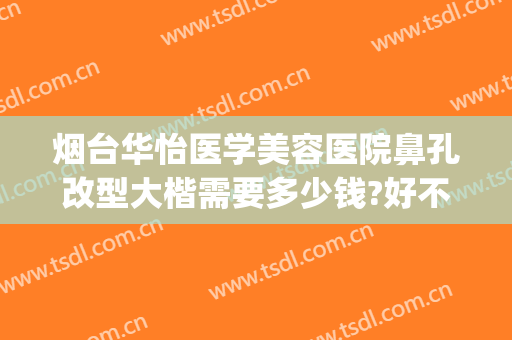烟台华怡医学美容医院鼻孔改型大楷需要多少钱?好不好?(烟台华怡整形外科医院)