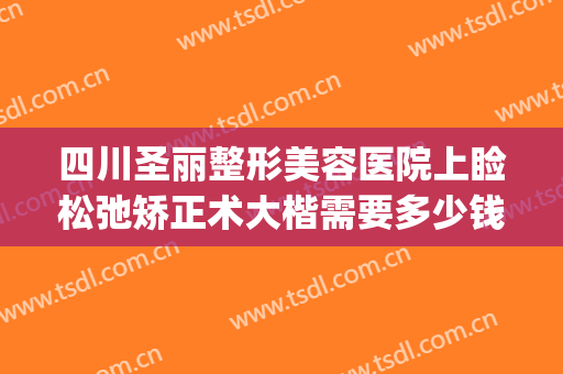 四川圣丽整形美容医院上睑松弛矫正术大楷需要多少钱?好不好?(上睑下垂整形医院)