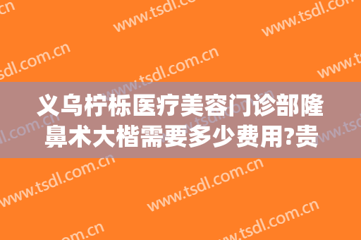 义乌柠栎医疗美容门诊部隆鼻术大楷需要多少费用?贵不贵?(义乌柠栎医疗美容门诊怎么样)