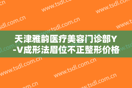 天津雅韵医疗美容门诊部Y-V成形法眉位不正整形价格多少钱?靠谱吗?