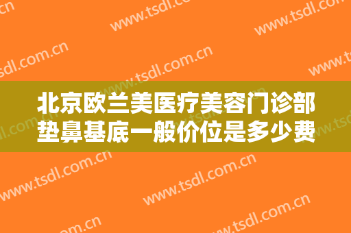 北京欧兰美医疗美容门诊部垫鼻基底一般价位是多少费用?怎么样?