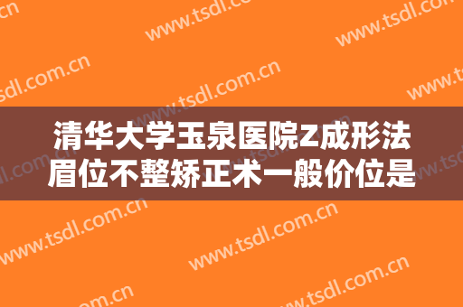 清华大学玉泉医院Z成形法眉位不整矫正术一般价位是多少费用?靠谱吗?