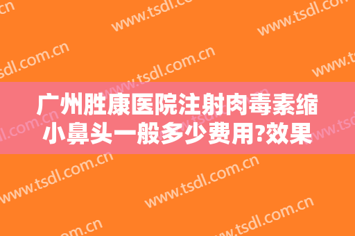 广州胜康医院注射肉毒素缩小鼻头一般多少费用?效果怎么样?