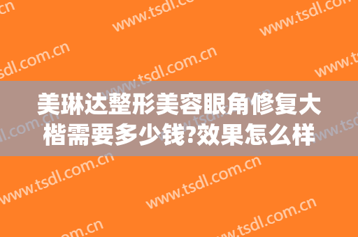 美琳达整形美容眼角修复大楷需要多少钱?效果怎么样?(美琳达整形医院)