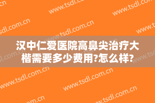 汉中仁爱医院高鼻尖治疗大楷需要多少费用?怎么样?