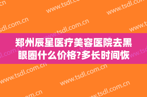 郑州辰星医疗美容医院去黑眼圈什么价格?多长时间恢复?(郑州辰星整形医院)