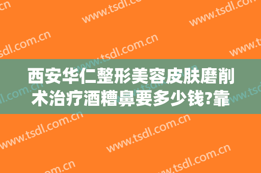 西安华仁整形美容皮肤磨削术治疗酒糟鼻要多少钱?靠谱吗?(酒糟鼻整形术价格)