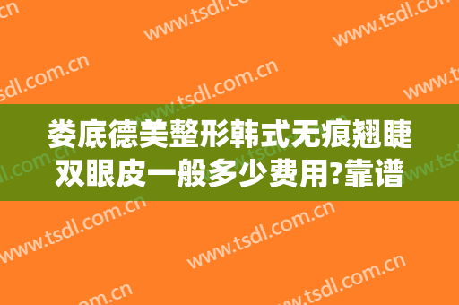 娄底德美整形韩式无痕翘睫双眼皮一般多少费用?靠谱吗?(娄底双眼皮美容医院)