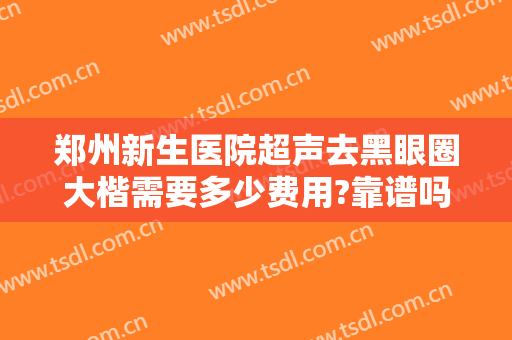 郑州新生医院超声去黑眼圈大楷需要多少费用?靠谱吗?